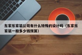 东家乐家装公司有什么特殊的设计吗（东家乐家装一般多少钱预算）