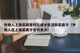 外地人上海买房首付几成才能贷款买房子（外地人在上海买房子首付多少）