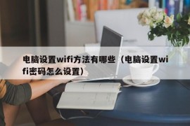 电脑设置wifi方法有哪些（电脑设置wifi密码怎么设置）