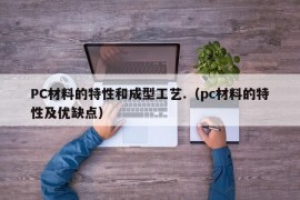 PC材料的特性和成型工艺.（pc材料的特性及优缺点）