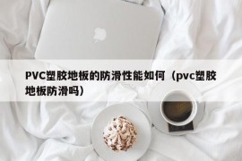 PVC塑胶地板的防滑性能如何（pvc塑胶地板防滑吗）