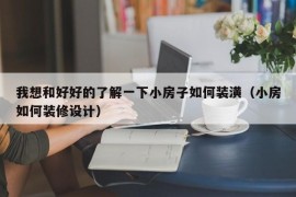 我想和好好的了解一下小房子如何装潢（小房如何装修设计）