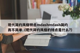 现代简约风格特点mdashmdash简约而不简单（现代简约风格的特点是什么?）