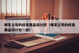 哪家公司的科普展品设计好（哪家公司的科普展品设计好一些）