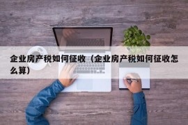 企业房产税如何征收（企业房产税如何征收怎么算）