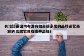 有谁知道国内有没有做高端家居的品牌运营商（国内高端家具有哪些品牌）