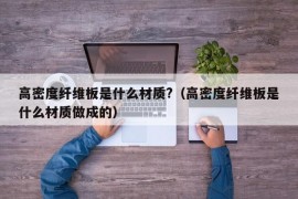 高密度纤维板是什么材质?（高密度纤维板是什么材质做成的）