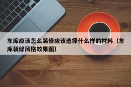 车库应该怎么装修应该选择什么样的材料（车库装修风格效果图）