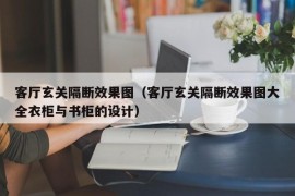 客厅玄关隔断效果图（客厅玄关隔断效果图大全衣柜与书柜的设计）