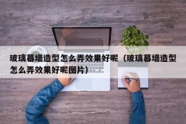 玻璃幕墙造型怎么弄效果好呢（玻璃幕墙造型怎么弄效果好呢图片）