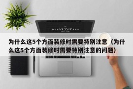 为什么这5个方面装修时需要特别注意（为什么这5个方面装修时需要特别注意的问题）