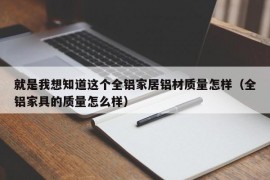 就是我想知道这个全铝家居铝材质量怎样（全铝家具的质量怎么样）