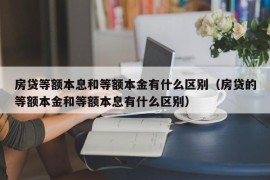 房贷等额本息和等额本金有什么区别（房贷的等额本金和等额本息有什么区别）