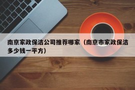 南京家政保洁公司推荐哪家（南京市家政保洁多少钱一平方）