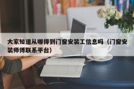 大家知道从哪得到门窗安装工信息吗（门窗安装师傅联系平台）