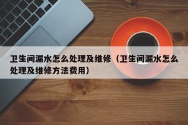 卫生间漏水怎么处理及维修（卫生间漏水怎么处理及维修方法费用）