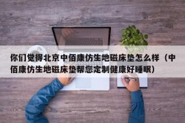 你们觉得北京中佰康仿生地磁床垫怎么样（中佰康仿生地磁床垫帮您定制健康好睡眠）