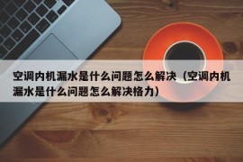 空调内机漏水是什么问题怎么解决（空调内机漏水是什么问题怎么解决格力）