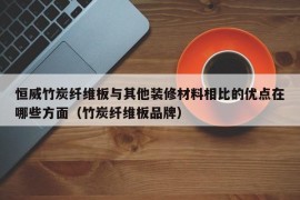 恒威竹炭纤维板与其他装修材料相比的优点在哪些方面（竹炭纤维板品牌）