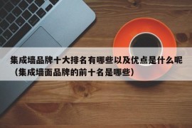 集成墙品牌十大排名有哪些以及优点是什么呢（集成墙面品牌的前十名是哪些）