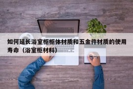 如何延长浴室柜柜体材质和五金件材质的使用寿命（浴室柜材料）