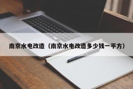 南京水电改造（南京水电改造多少钱一平方）