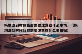 换地漏到时候我都需要注意些什么事情。（换地漏到时候我都需要注意些什么事情呢）