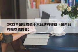 2022中国晾衣架十大品牌有哪些（国内品牌晾衣架排名）