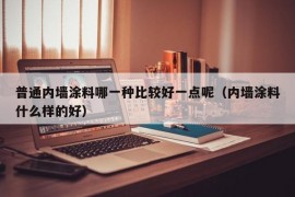 普通内墙涂料哪一种比较好一点呢（内墙涂料什么样的好）