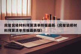 房屋装修材料预算清单样板最新（房屋装修材料预算清单样板最新版）