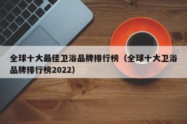 全球十大最佳卫浴品牌排行榜（全球十大卫浴品牌排行榜2022）