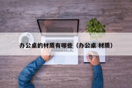 办公桌的材质有哪些（办公桌 材质）