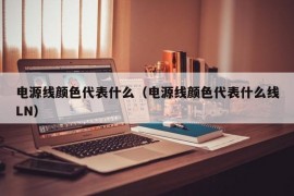 电源线颜色代表什么（电源线颜色代表什么线LN）