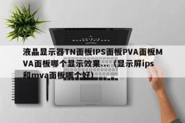 液晶显示器TN面板IPS面板PVA面板MVA面板哪个显示效果...（显示屏ips和mva面板哪个好）