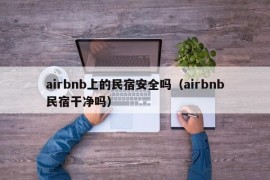 airbnb上的民宿安全吗（airbnb民宿干净吗）