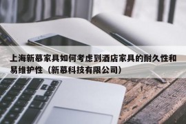 上海新慕家具如何考虑到酒店家具的耐久性和易维护性（新慕科技有限公司）