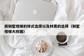 我别墅楼梯的样式选择以及材质的选择（别墅楼梯大样图）