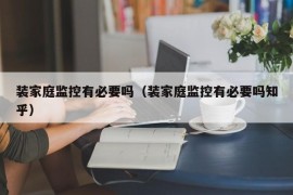 装家庭监控有必要吗（装家庭监控有必要吗知乎）