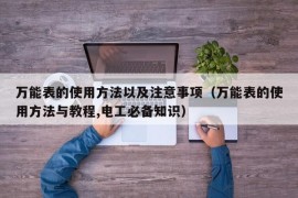 万能表的使用方法以及注意事项（万能表的使用方法与教程,电工必备知识）