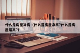 什么是房屋净高（什么是房屋净高?什么是房屋层高?）