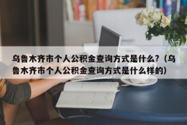 乌鲁木齐市个人公积金查询方式是什么?（乌鲁木齐市个人公积金查询方式是什么样的）