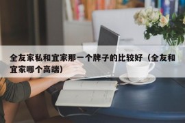 全友家私和宜家那一个牌子的比较好（全友和宜家哪个高端）