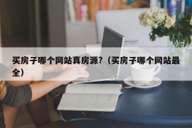 买房子哪个网站真房源?（买房子哪个网站最全）