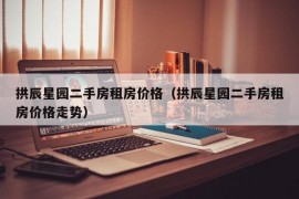 拱辰星园二手房租房价格（拱辰星园二手房租房价格走势）