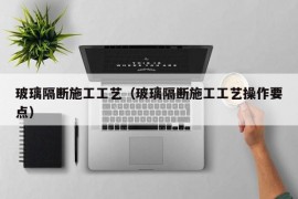 玻璃隔断施工工艺（玻璃隔断施工工艺操作要点）