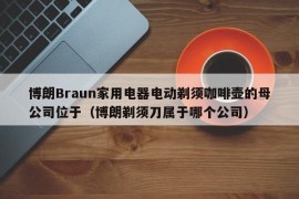 博朗Braun家用电器电动剃须咖啡壶的母公司位于（博朗剃须刀属于哪个公司）