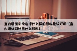 室内墙面彩绘选择什么样的颜料比较好呢（室内墙体彩绘用什么颜料）