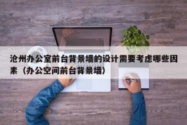 沧州办公室前台背景墙的设计需要考虑哪些因素（办公空间前台背景墙）