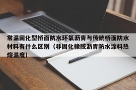 常温固化型桥面防水环氧沥青与传统桥面防水材料有什么区别（非固化橡胶沥青防水涂料热熔温度）