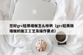 您好grc轻质墙板怎么样啊（grc轻质隔墙板的施工工艺及操作要点）